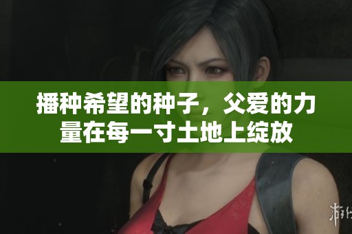 播種希望的種子，父愛的力量在每一寸土地上綻放