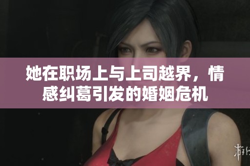 她在職場上與上司越界，情感糾葛引發(fā)的婚姻危機