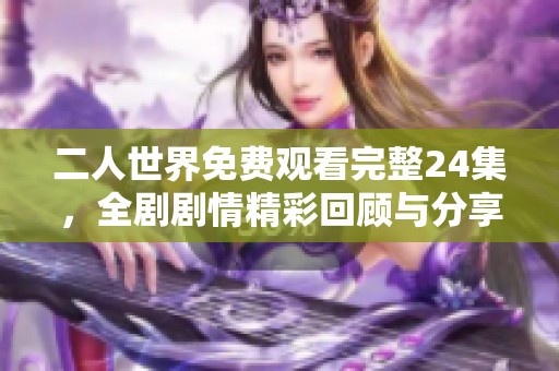 二人世界免費(fèi)觀看完整24集，全劇劇情精彩回顧與分享