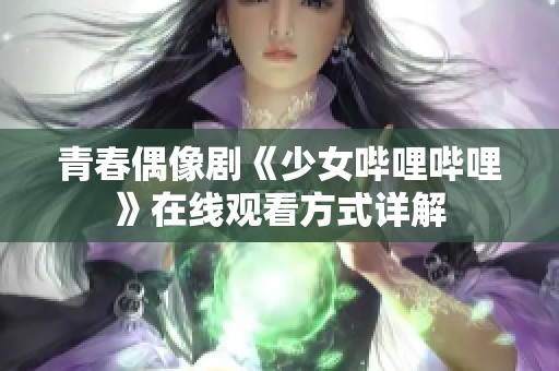 青春偶像劇《少女嗶哩嗶哩》在線觀看方式詳解 青春偶像劇《少女嗶哩嗶哩》在線觀看方式詳解