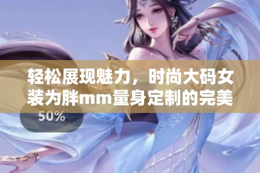 輕松展現(xiàn)魅力，時(shí)尚大碼女裝為胖mm量身定制的完美選擇