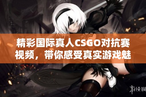 精彩國際真人CSGO對抗賽視頻，帶你感受真實游戲魅力