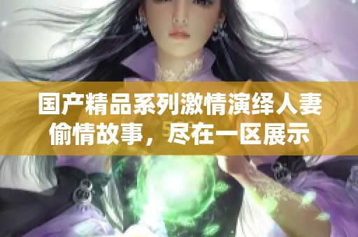 國產(chǎn)精品系列激情演繹人妻偷情故事，盡在一區(qū)展示