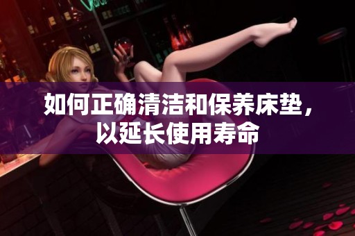 如何正確清潔和保養(yǎng)床墊，以延長(zhǎng)使用壽命