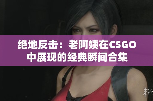 絕地反擊:老阿姨在CSGO中展現(xiàn)的經(jīng)典瞬間合集 絕地反擊:老阿姨在CSGO中展現(xiàn)的經(jīng)典瞬間合集