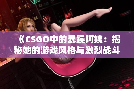 《CSGO中的暴躁阿姨：揭秘她的游戲風格與激烈戰(zhàn)斗》
