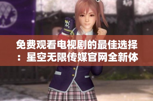免費(fèi)觀看電視劇的最佳選擇：星空無(wú)限傳媒官網(wǎng)全新體驗(yàn)