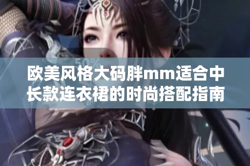 歐美風(fēng)格大碼胖mm適合中長款連衣裙的時尚搭配指南