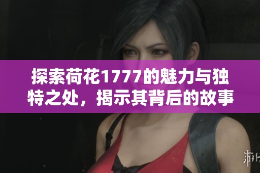探索荷花1777的魅力與獨(dú)特之處，揭示其背后的故事和歷史