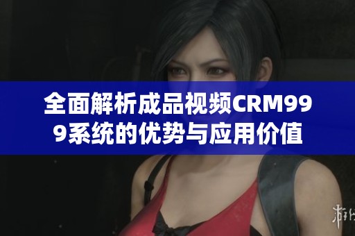 全面解析成品視頻CRM999系統(tǒng)的優(yōu)勢與應(yīng)用價值