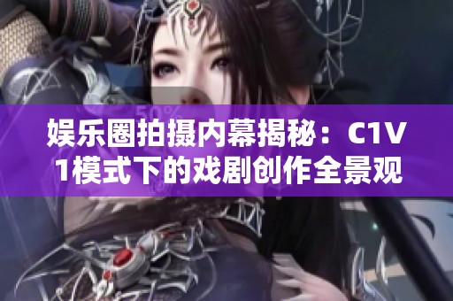 娛樂圈拍攝內(nèi)幕揭秘：C1V1模式下的戲劇創(chuàng)作全景觀察