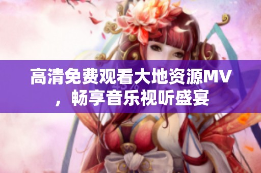 高清免費觀看大地資源MV，暢享音樂視聽盛宴