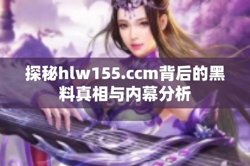 探秘hlw155.ccm背后的黑料真相與內(nèi)幕分析