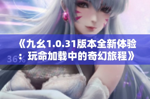 《九幺1.0.31版本全新體驗：玩命加載中的奇幻旅程》