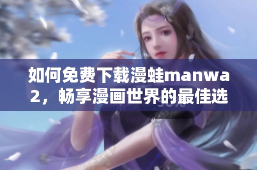 如何免費(fèi)下載漫蛙manwa2，暢享漫畫世界的最佳選擇