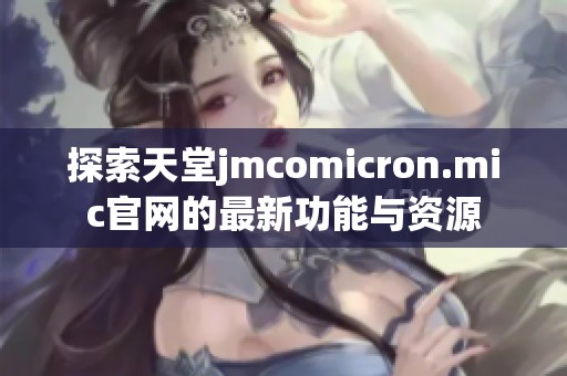 探索天堂jmcomicron.mic官網(wǎng)的最新功能與資源