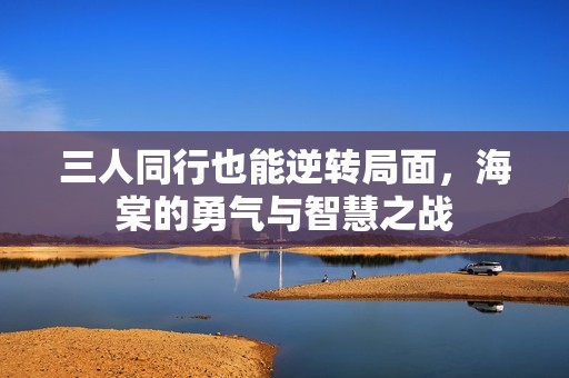 三人同行也能逆轉(zhuǎn)局面，海棠的勇氣與智慧之戰(zhàn)