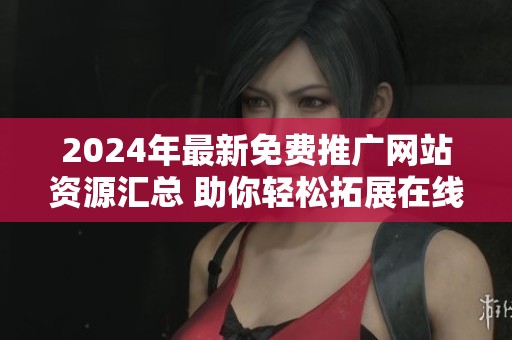 2024年最新免費推廣網(wǎng)站資源匯總 助你輕松拓展在線業(yè)務(wù)