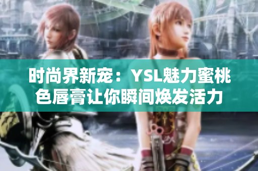 時(shí)尚界新寵：YSL魅力蜜桃色唇膏讓你瞬間煥發(fā)活力