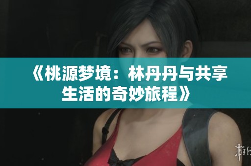 《桃源夢境：林丹丹與共享生活的奇妙旅程》