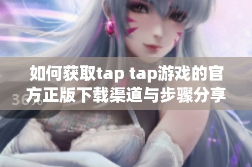 如何獲取tap tap游戲的官方正版下載渠道與步驟分享