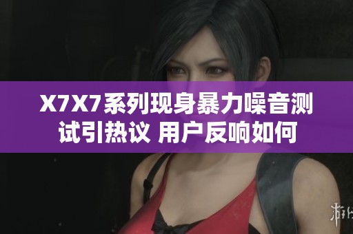 X7X7系列現(xiàn)身暴力噪音測(cè)試引熱議 用戶反響如何