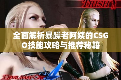全面解析暴躁老阿姨的CSGO技能攻略與推薦秘籍