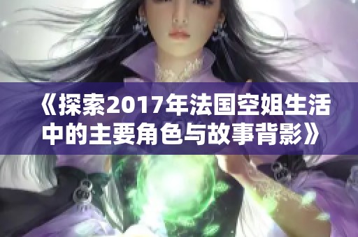《探索2017年法國空姐生活中的主要角色與故事背影》