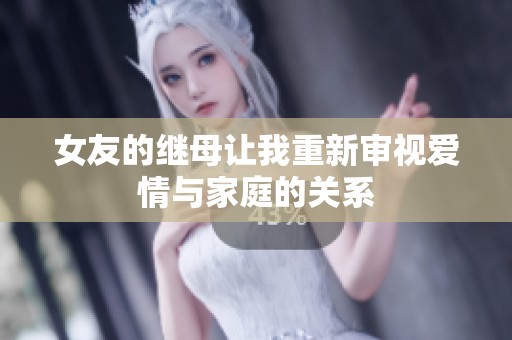 女友的繼母讓我重新審視愛情與家庭的關(guān)系 女友的繼母讓我重新審視愛情與家庭的關(guān)系
