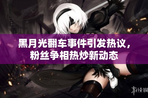 黑月光翻車事件引發(fā)熱議，粉絲爭相熱炒新動態(tài)