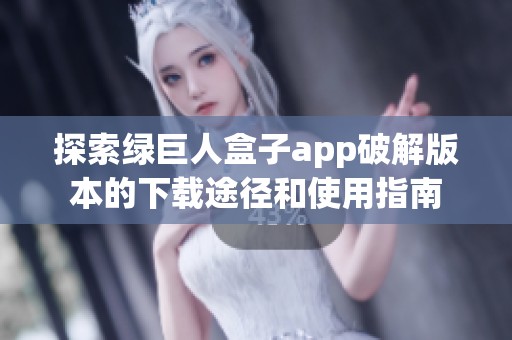 探索綠巨人盒子app破解版本的下載途徑和使用指南 探索綠巨人盒子app破解版本的下載途徑和使用指南
