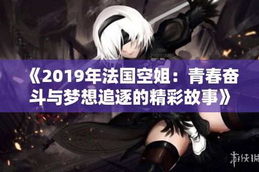 《2019年法國(guó)空姐:青春奮斗與夢(mèng)想追逐的精彩故事》 《2019年法國(guó)空姐:青春奮斗與夢(mèng)想追逐的精彩故事》