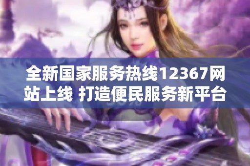 全新國家服務(wù)熱線12367網(wǎng)站上線 打造便民服務(wù)新平臺