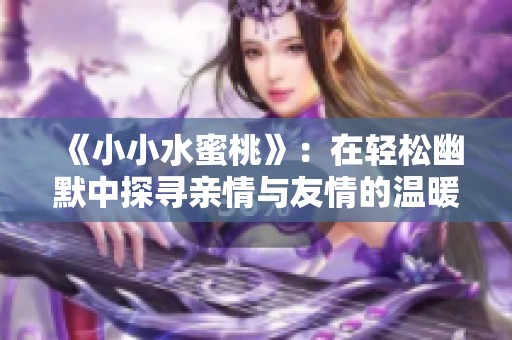 《小小水蜜桃》：在輕松幽默中探尋親情與友情的溫暖故事