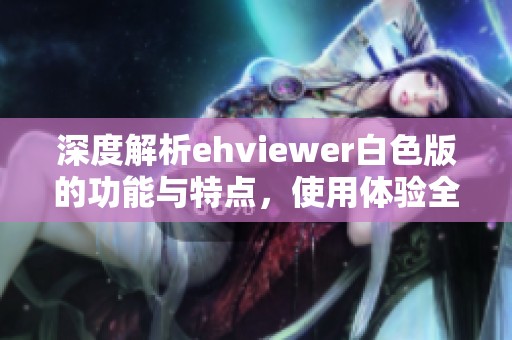 深度解析ehviewer白色版的功能與特點(diǎn)，使用體驗(yàn)全揭秘