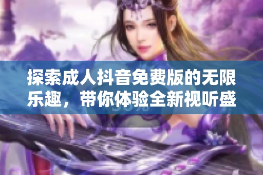 探索成人抖音免費版的無限樂趣，帶你體驗全新視聽盛宴