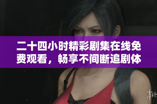 二十四小時精彩劇集在線免費(fèi)觀看，暢享不間斷追劇體驗(yàn)