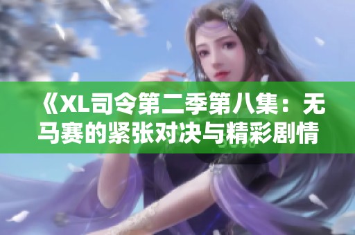 《XL司令第二季第八集：無(wú)馬賽的緊張對(duì)決與精彩劇情解析》