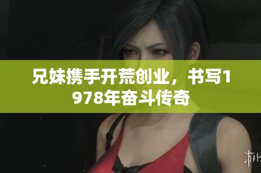 兄妹攜手開荒創(chuàng)業(yè)，書寫1978年奮斗傳奇