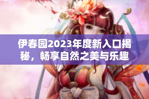 伊春園2023年度新入口揭秘，暢享自然之美與樂趣