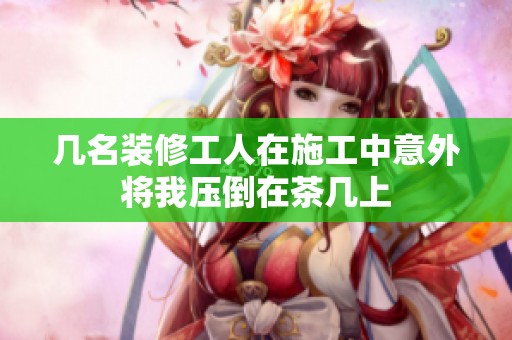 幾名裝修工人在施工中意外將我壓倒在茶幾上 幾名裝修工人在施工中意外將我壓倒在茶幾上