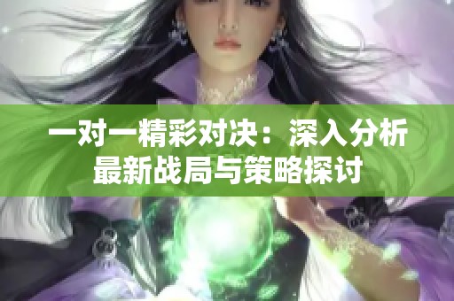一對一精彩對決：深入分析最新戰(zhàn)局與策略探討