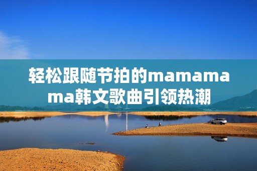 輕松跟隨節(jié)拍的mamamama韓文歌曲引領(lǐng)熱潮