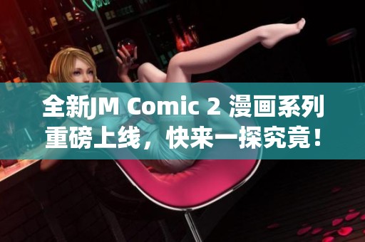 全新JM Comic 2 漫畫系列重磅上線，快來一探究竟！