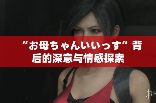“お母ちゃんいいっす”背后的深意與情感探索