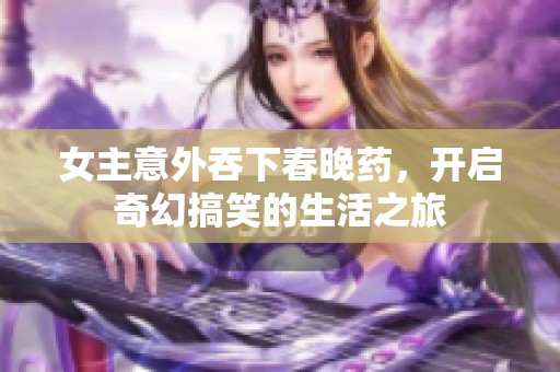 女主意外吞下春晚藥，開(kāi)啟奇幻搞笑的生活之旅