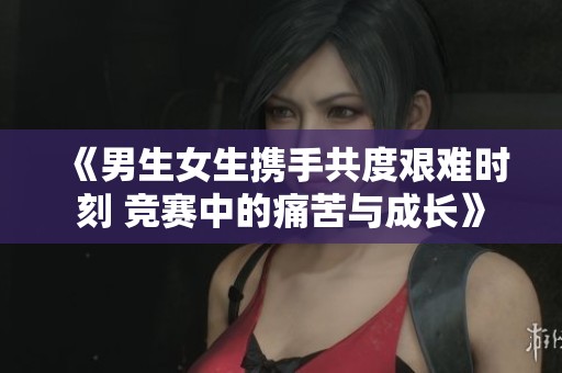 《男生女生攜手共度艱難時刻 競賽中的痛苦與成長》 《男生女生攜手共度艱難時刻 競賽中的痛苦與成長》