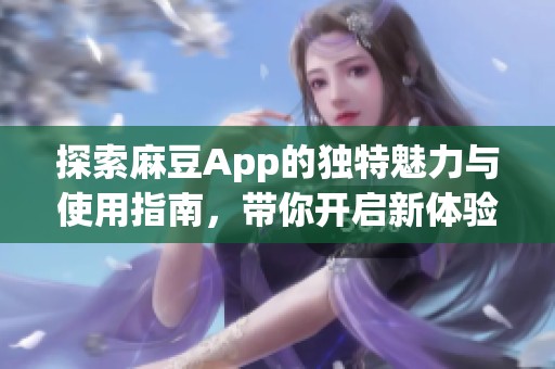 探索麻豆App的獨(dú)特魅力與使用指南，帶你開啟新體驗(yàn)