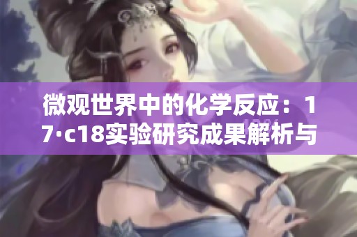 微觀世界中的化學(xué)反應(yīng)：17·c18實驗研究成果解析與討論