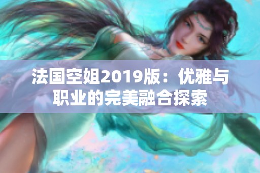 法國(guó)空姐2019版：優(yōu)雅與職業(yè)的完美融合探索